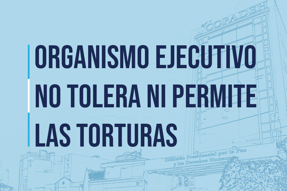 Organismo Ejecutivo no tolera ni permite las torturas