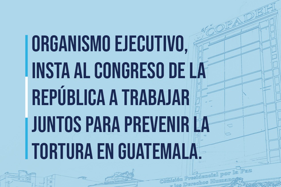 Organismo Ejecutivo, insta a la Comisión de Derechos Humanos del Congreso de la República trabajar juntos para prevenir la tortura en Guatemala